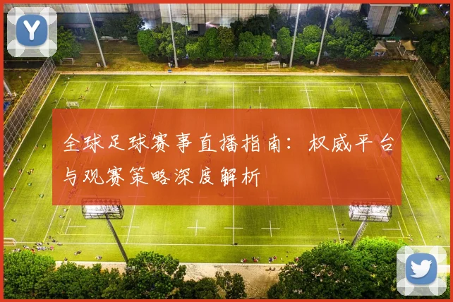 全球足球赛事直播指南:权威平台与观赛策略深度解析