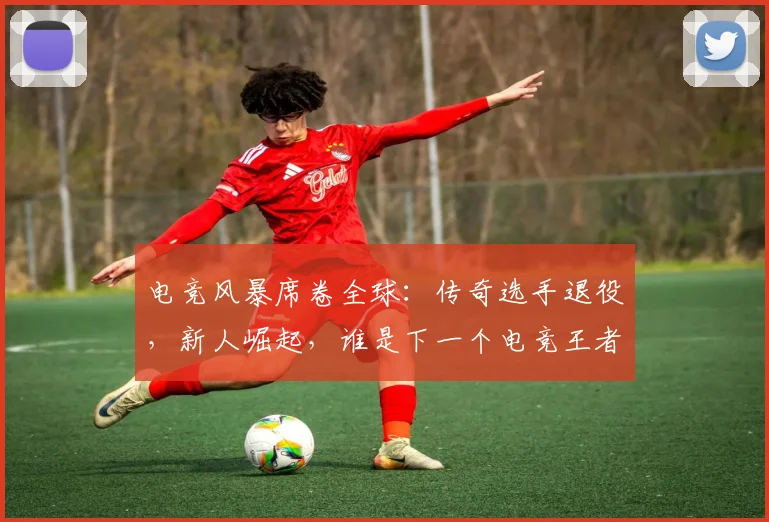 电竞风暴席卷全球：传奇选手退役，新人崛起，谁是下一个电竞王者