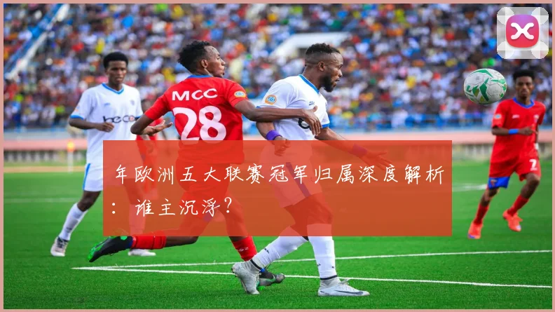年欧洲五大联赛冠军归属深度解析：谁主沉浮？