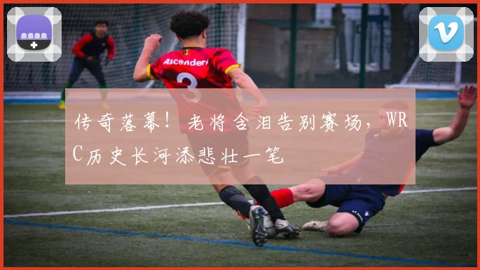 传奇落幕！老将含泪告别赛场，WRC历史长河添悲壮一笔