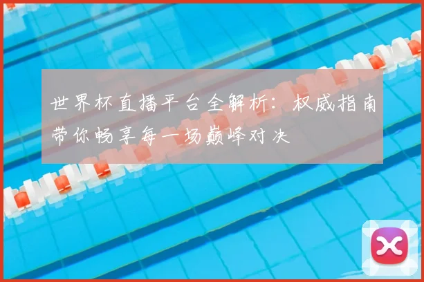世界杯直播平台全解析:权威指南带你畅享每一场巅峰对决