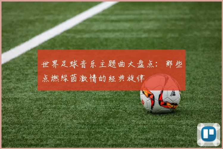 世界足球音乐主题曲大盘点：那些点燃绿茵激情的经典旋律