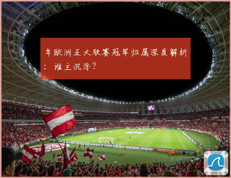 年欧洲五大联赛冠军归属深度解析：谁主沉浮？