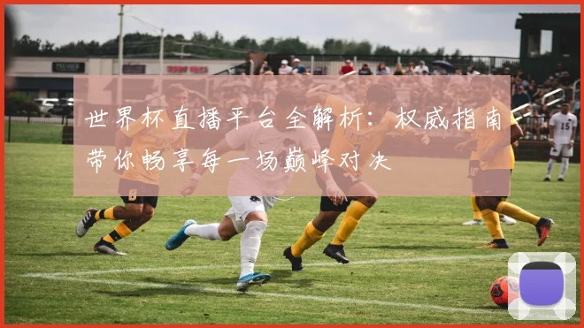 世界杯直播平台全解析：权威指南带你畅享每一场巅峰对决