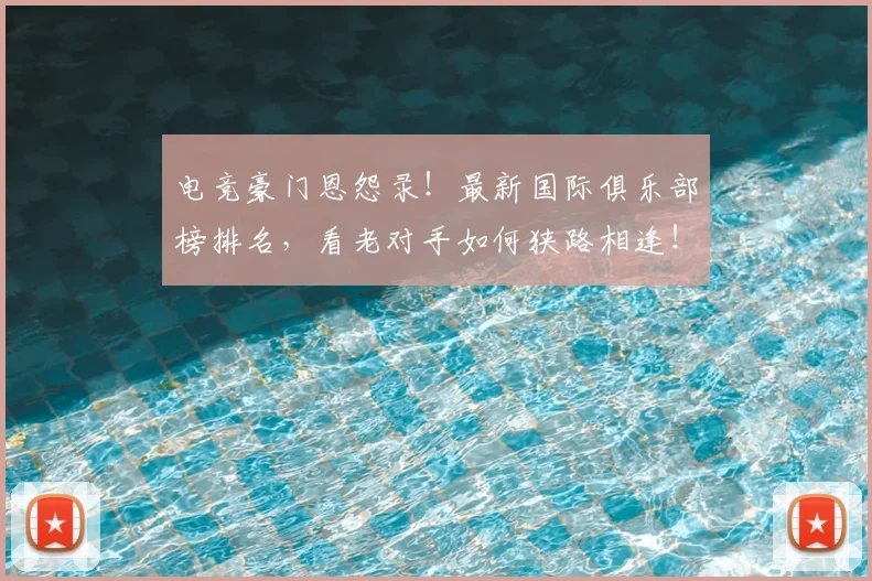 电竞豪门恩怨录！最新国际俱乐部榜排名，看老对手如何狭路相逢！