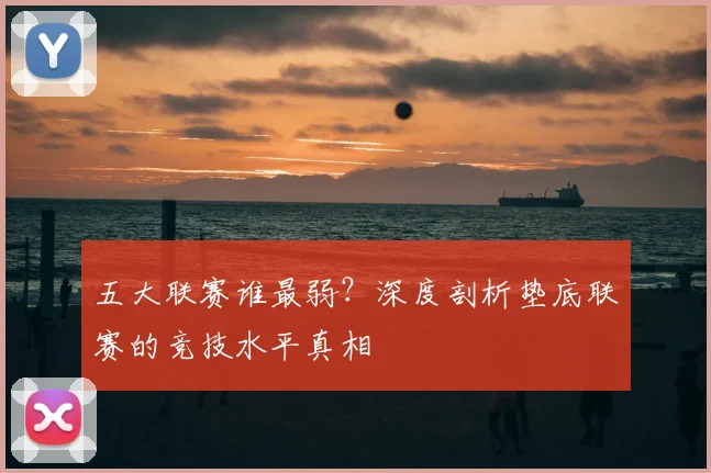 五大联赛谁最弱？深度剖析垫底联赛的竞技水平真相