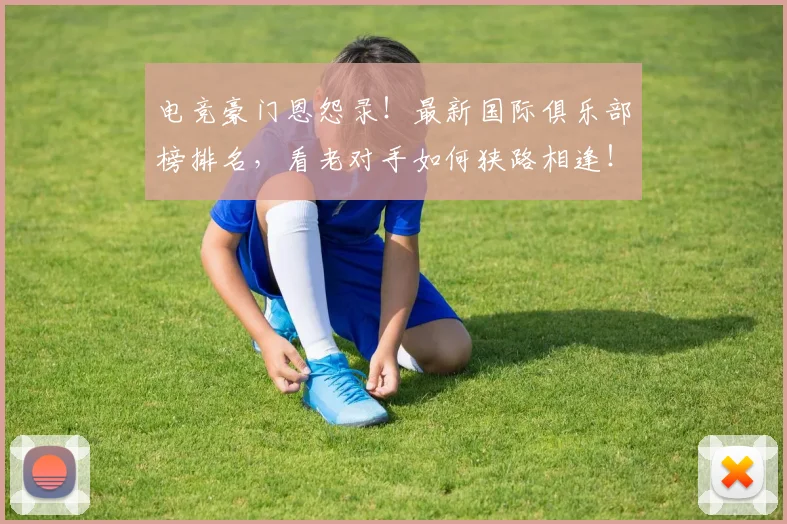 电竞豪门恩怨录!最新国际俱乐部榜排名,看老对手如何狭路相逢!