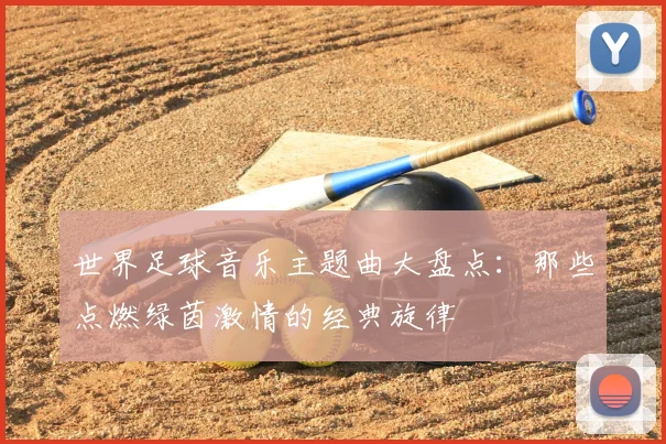世界足球音乐主题曲大盘点：那些点燃绿茵激情的经典旋律