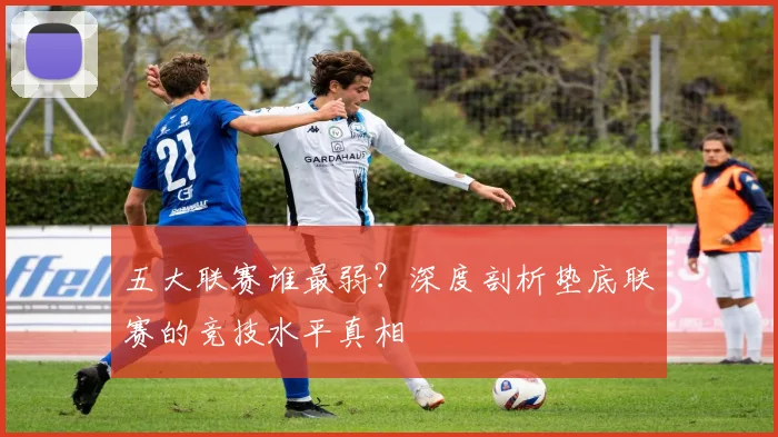 五大联赛谁最弱？深度剖析垫底联赛的竞技水平真相