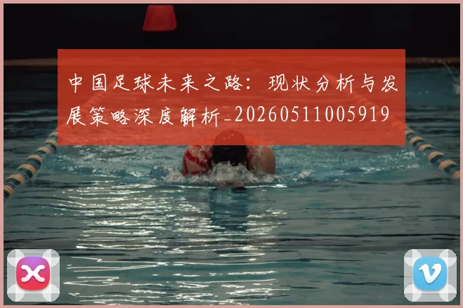 中国足球未来之路：现状分析与发展策略深度解析_20260511005919